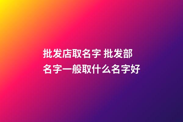 批发店取名字 批发部名字一般取什么名字好-第1张-店铺起名-玄机派